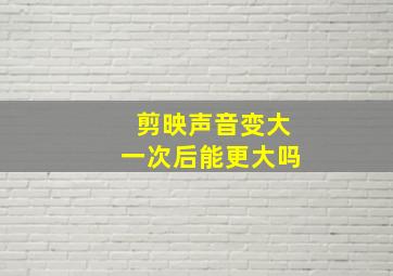 剪映声音变大一次后能更大吗