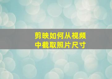 剪映如何从视频中截取照片尺寸