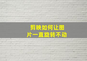 剪映如何让图片一直旋转不动