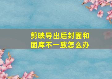 剪映导出后封面和图库不一致怎么办