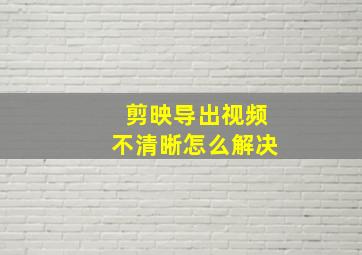 剪映导出视频不清晰怎么解决