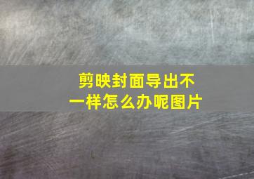 剪映封面导出不一样怎么办呢图片