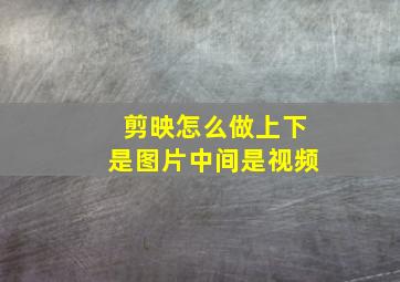 剪映怎么做上下是图片中间是视频