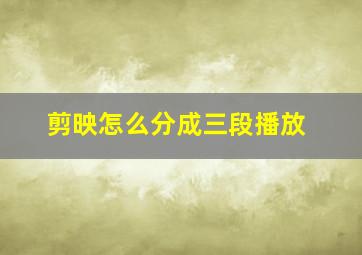 剪映怎么分成三段播放