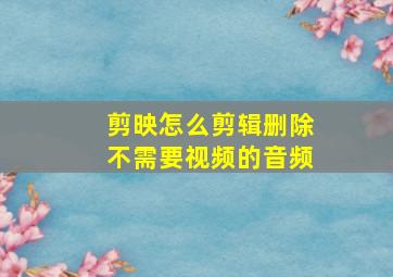 剪映怎么剪辑删除不需要视频的音频