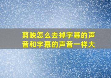 剪映怎么去掉字幕的声音和字幕的声音一样大