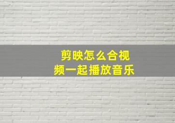 剪映怎么合视频一起播放音乐