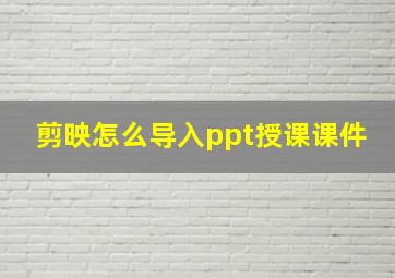 剪映怎么导入ppt授课课件