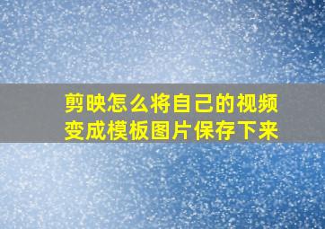 剪映怎么将自己的视频变成模板图片保存下来