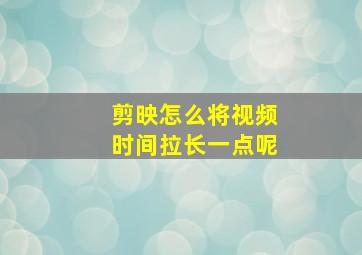 剪映怎么将视频时间拉长一点呢