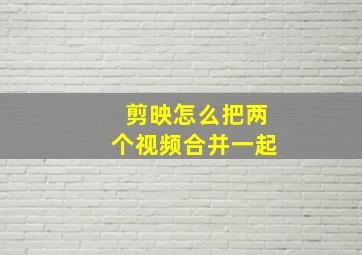 剪映怎么把两个视频合并一起