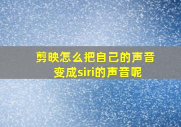 剪映怎么把自己的声音变成siri的声音呢