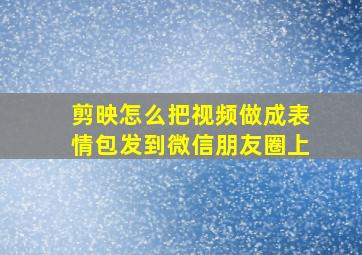 剪映怎么把视频做成表情包发到微信朋友圈上