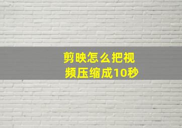 剪映怎么把视频压缩成10秒