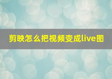 剪映怎么把视频变成live图