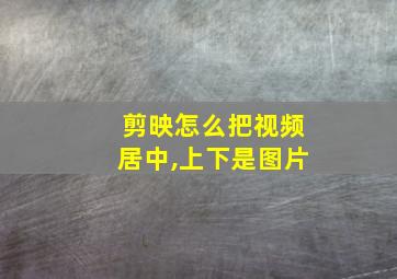 剪映怎么把视频居中,上下是图片