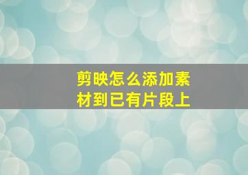 剪映怎么添加素材到已有片段上