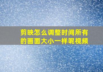 剪映怎么调整时间所有的画面大小一样呢视频