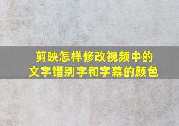 剪映怎样修改视频中的文字错别字和字幕的颜色