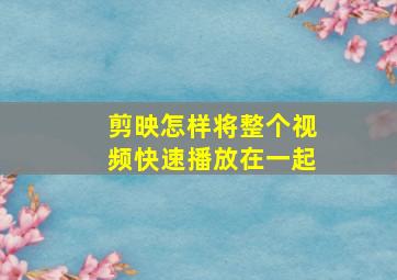 剪映怎样将整个视频快速播放在一起