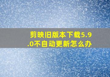 剪映旧版本下载5.9.0不自动更新怎么办