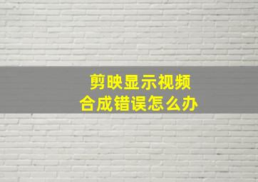 剪映显示视频合成错误怎么办