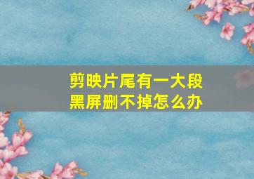 剪映片尾有一大段黑屏删不掉怎么办