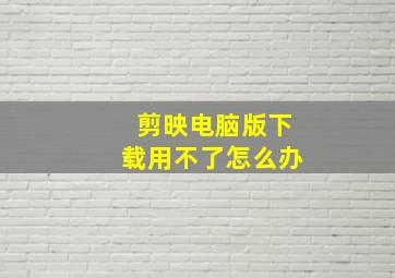 剪映电脑版下载用不了怎么办