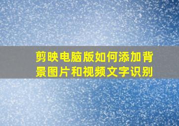 剪映电脑版如何添加背景图片和视频文字识别