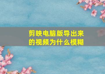 剪映电脑版导出来的视频为什么模糊