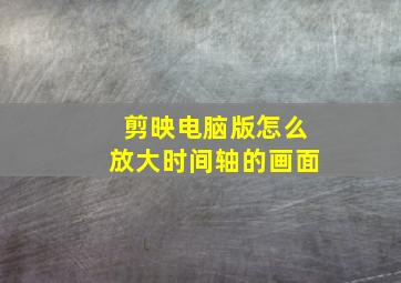 剪映电脑版怎么放大时间轴的画面