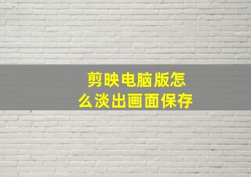 剪映电脑版怎么淡出画面保存