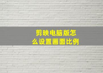 剪映电脑版怎么设置画面比例