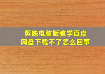 剪映电脑版教学百度网盘下载不了怎么回事