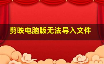 剪映电脑版无法导入文件