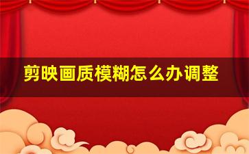 剪映画质模糊怎么办调整