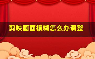 剪映画面模糊怎么办调整