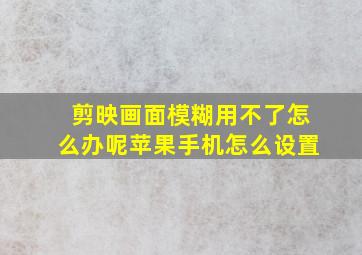 剪映画面模糊用不了怎么办呢苹果手机怎么设置