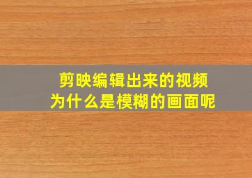 剪映编辑出来的视频为什么是模糊的画面呢