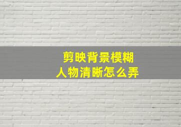 剪映背景模糊人物清晰怎么弄