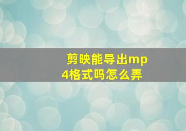 剪映能导出mp4格式吗怎么弄