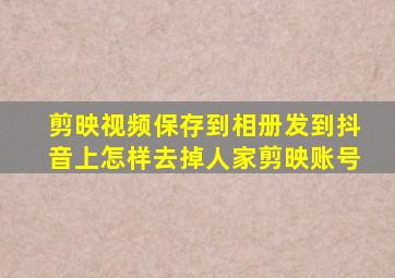 剪映视频保存到相册发到抖音上怎样去掉人家剪映账号