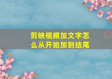 剪映视频加文字怎么从开始加到结尾