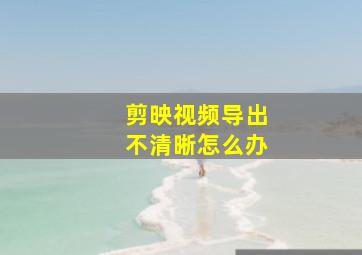 剪映视频导出不清晰怎么办