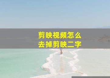 剪映视频怎么去掉剪映二字