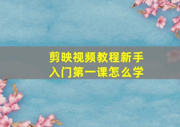 剪映视频教程新手入门第一课怎么学