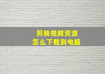 剪映视频资源怎么下载到电脑