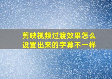 剪映视频过渡效果怎么设置出来的字幕不一样