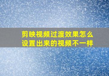 剪映视频过渡效果怎么设置出来的视频不一样