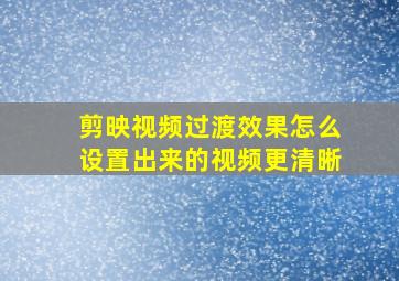 剪映视频过渡效果怎么设置出来的视频更清晰